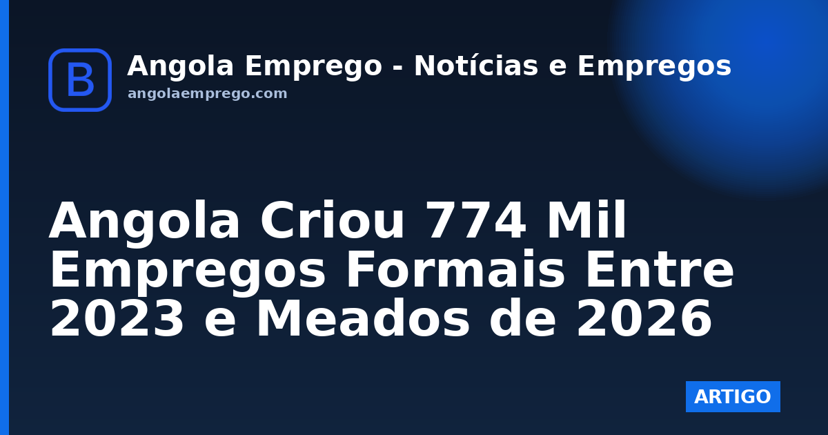 Angola Criou 774 Mil Empregos Formais Entre 2023 e Meados de 2026