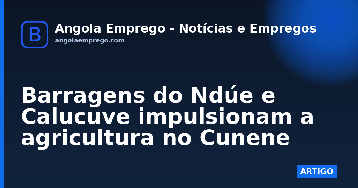 Barragens do Ndúe e Calucuve impulsionam a agricultura no Cunene