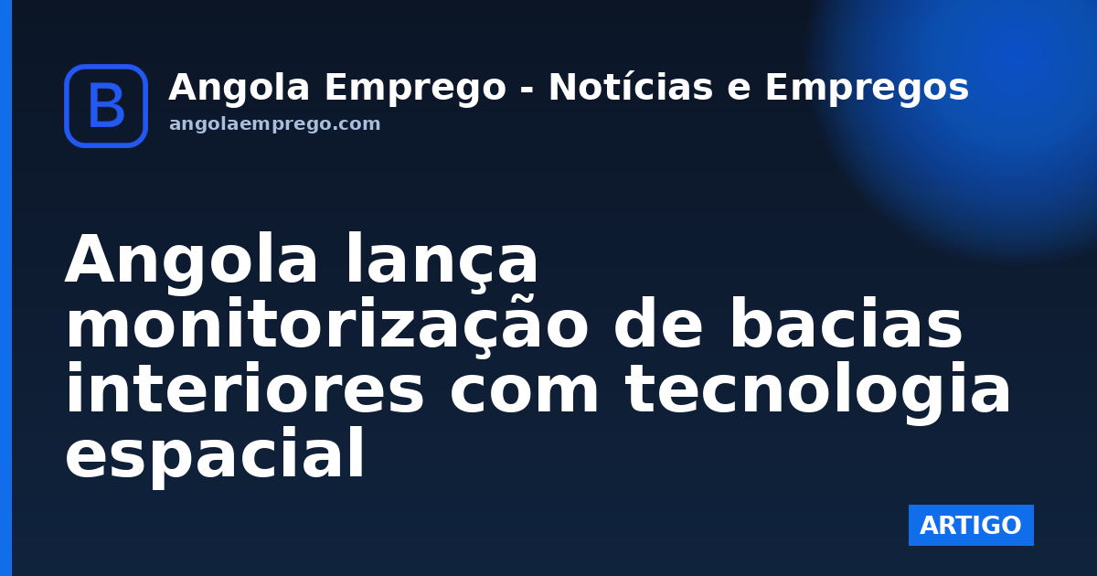 Angola lança monitorização de bacias interiores com tecnologia espacial