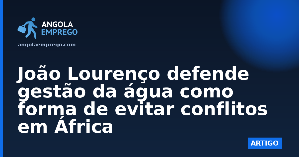 João Lourenço defende gestão da água como forma de evitar conflitos em África