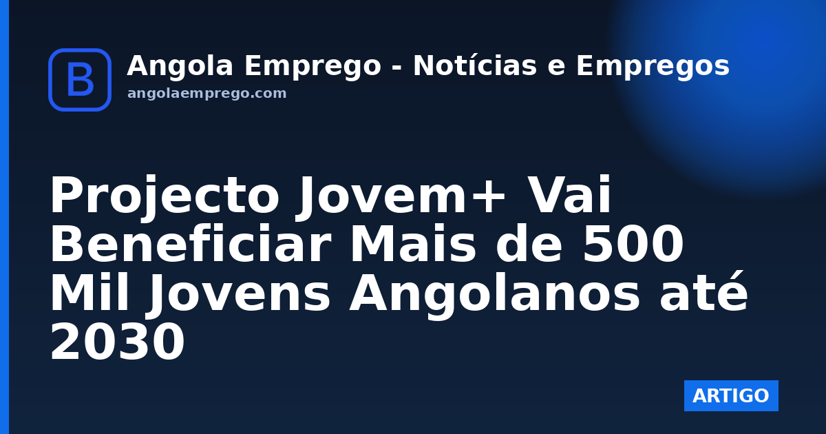 Projecto Jovem+ Vai Beneficiar Mais de 500 Mil Jovens Angolanos até 2030
