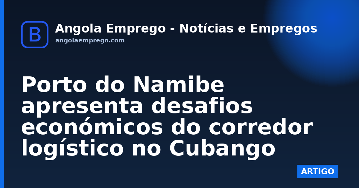Porto do Namibe apresenta desafios económicos do corredor logístico no Cubango