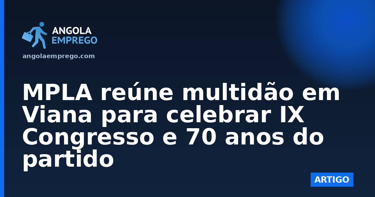 MPLA reúne multidão em Viana para celebrar IX Congresso e 70 anos do partido