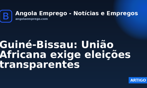 Guiné-Bissau: União Africana exige eleições transparentes