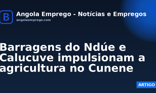 Barragens do Ndúe e Calucuve impulsionam a agricultura no Cunene