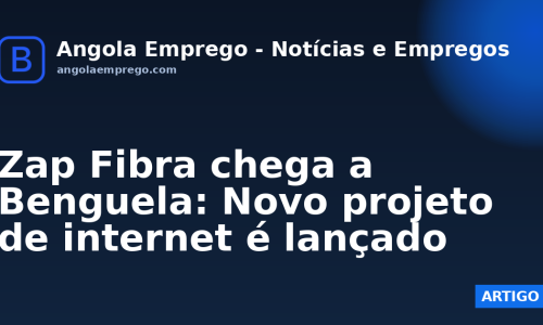 Zap Fibra chega a Benguela: Novo projeto de internet é lançado