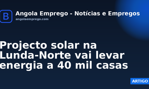 Projecto solar na Lunda-Norte vai levar energia a 40 mil casas