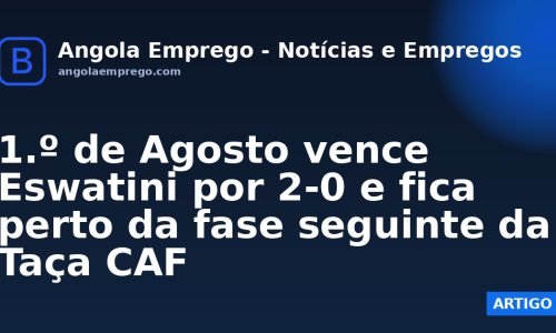 1.º de Agosto vence Eswatini por 2-0 e fica perto da fase seguinte da Taça CAF