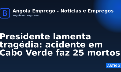 Presidente lamenta tragédia: acidente em Cabo Verde faz 25 mortos