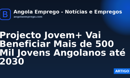 Projecto Jovem+ Vai Beneficiar Mais de 500 Mil Jovens Angolanos até 2030