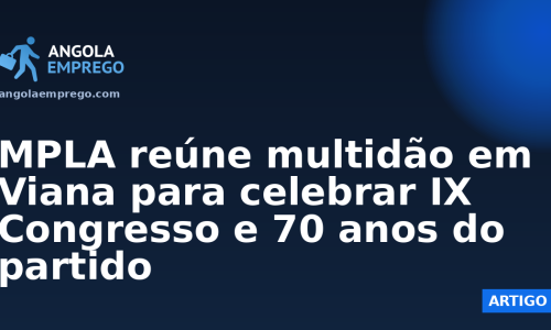 MPLA reúne multidão em Viana para celebrar IX Congresso e 70 anos do partido